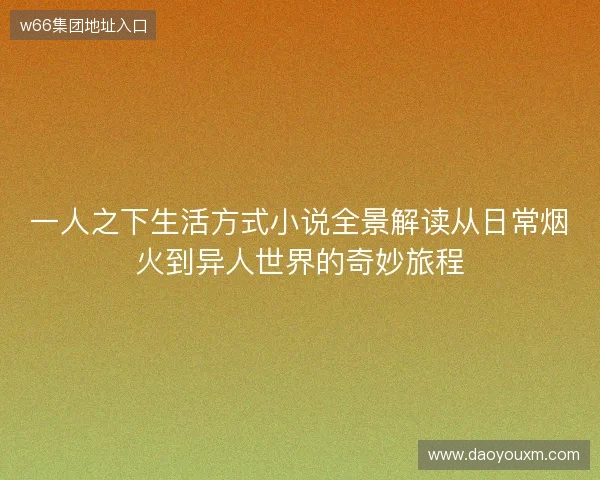 一人之下生活方式小说全景解读从日常烟火到异人世界的奇妙旅程 一人之下生活方式小说全景解读从日常烟火到异人世界的奇妙旅程