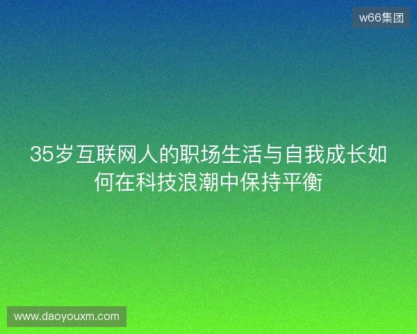 35岁互联网人的职场生活与自我成长如何在科技浪潮中保持平衡 35岁互联网人的职场生活与自我成长如何在科技浪潮中保持平衡
