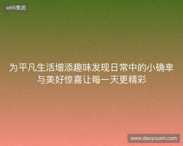 为平凡生活增添趣味发现日常中的小确幸与美好惊喜让每一天更精彩 为平凡生活增添趣味发现日常中的小确幸与美好惊喜让每一天更精彩