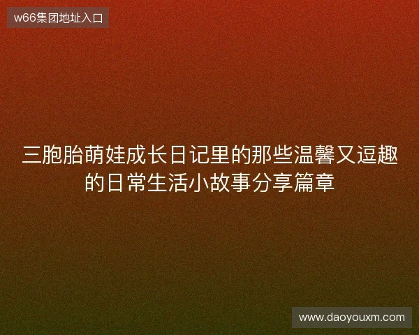 三胞胎萌娃成长日记里的那些温馨又逗趣的日常生活小故事分享篇章 三胞胎萌娃成长日记里的那些温馨又逗趣的日常生活小故事分享篇章