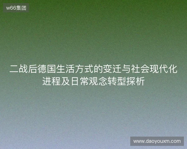 二战后德国生活方式的变迁与社会现代化进程及日常观念转型探析 二战后德国生活方式的变迁与社会现代化进程及日常观念转型探析