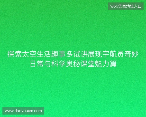 探索太空生活趣事多试讲展现宇航员奇妙日常与科学奥秘课堂魅力篇