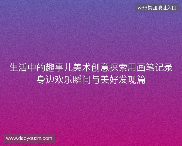 生活中的趣事儿美术创意探索用画笔记录身边欢乐瞬间与美好发现篇